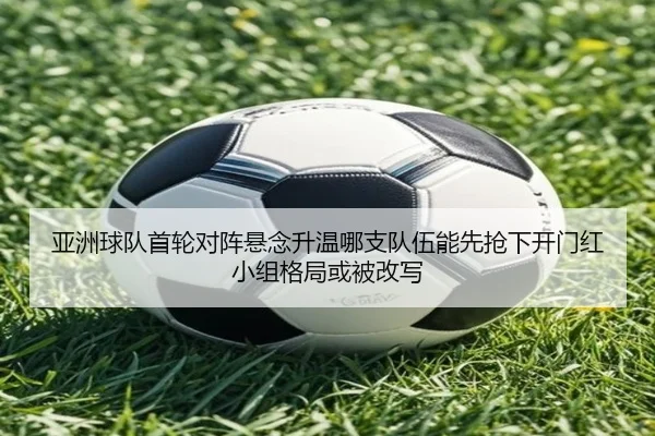 亚洲球队首轮对阵悬念升温哪支队伍能先抢下开门红小组格局或被改写 | qixingcai